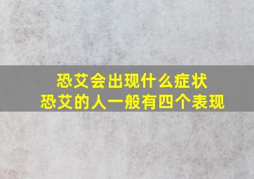 恐艾会出现什么症状 恐艾的人一般有四个表现